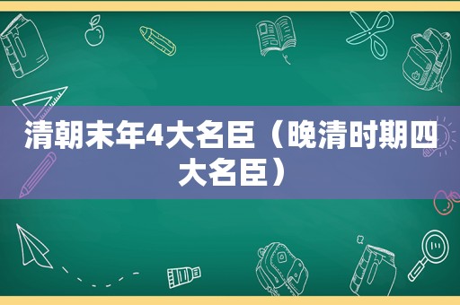 清朝末年4大名臣（晚清时期四大名臣）