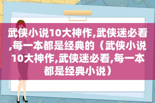 武侠小说10大神作,武侠迷必看,每一本都是经典的（武侠小说10大神作,武侠迷必看,每一本都是经典小说）