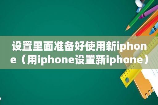 设置里面准备好使用新iphone（用iphone设置新iphone）