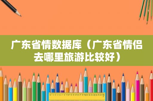 广东省情数据库（广东省情侣去哪里旅游比较好）