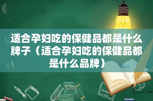 适合孕妇吃的保健品都是什么牌子（适合孕妇吃的保健品都是什么品牌）