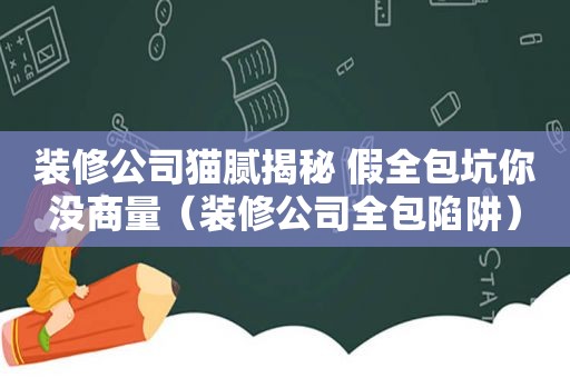 装修公司猫腻揭秘 假全包坑你没商量（装修公司全包陷阱）