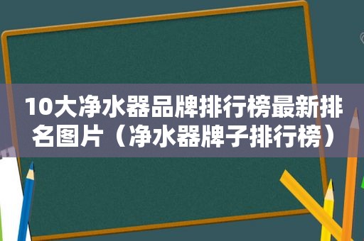 10大净水器品牌排行榜最新排名图片（净水器牌子排行榜）