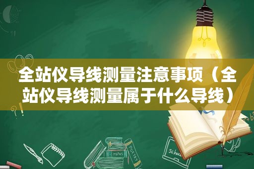 全站仪导线测量注意事项（全站仪导线测量属于什么导线）