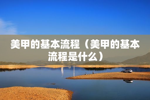 美甲的基本流程（美甲的基本流程是什么）