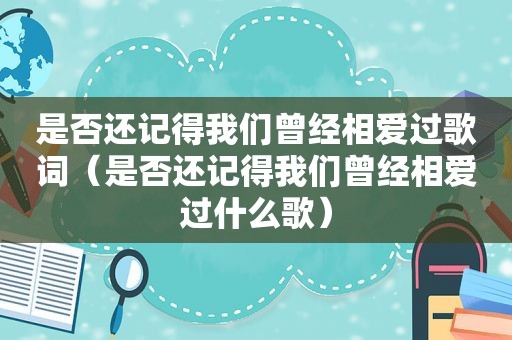 是否还记得我们曾经相爱过歌词（是否还记得我们曾经相爱过什么歌）