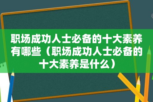 职场成功人士必备的十大素养有哪些（职场成功人士必备的十大素养是什么）