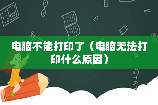 电脑不能打印了（电脑无法打印什么原因）