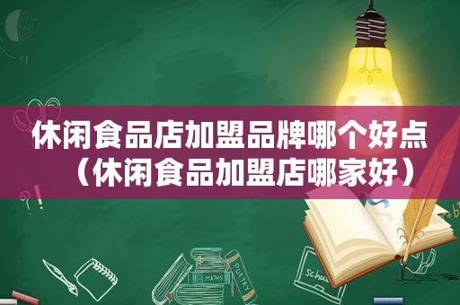 休闲食品店加盟品牌哪个好点（休闲食品加盟店哪家好）