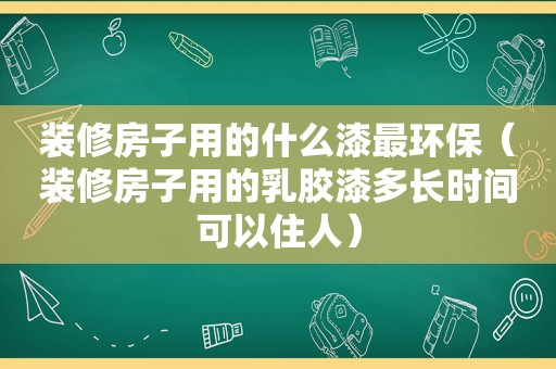 装修房子用的什么漆最环保（装修房子用的乳胶漆多长时间可以住人）