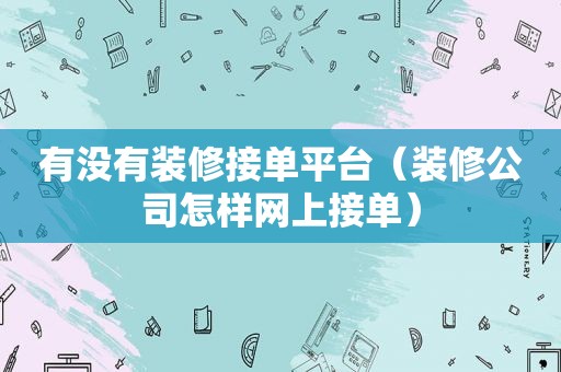 有没有装修接单平台（装修公司怎样网上接单）