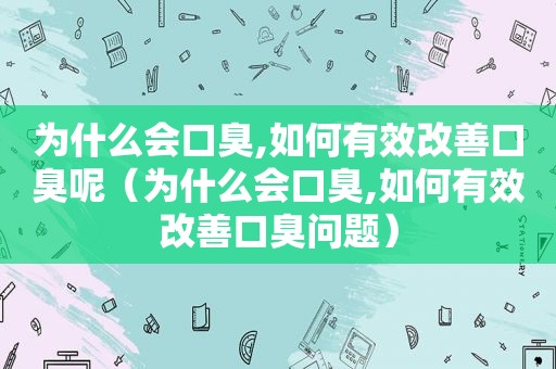 为什么会口臭,如何有效改善口臭呢（为什么会口臭,如何有效改善口臭问题）