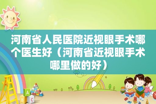 河南省人民医院近视眼手术哪个医生好（河南省近视眼手术哪里做的好）