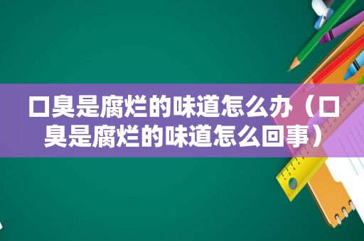 口臭是腐烂的味道怎么办（口臭是腐烂的味道怎么回事）