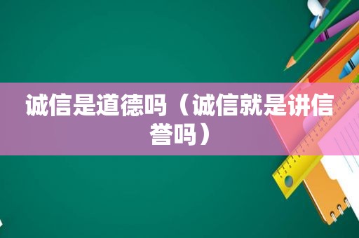 诚信是道德吗（诚信就是讲信誉吗）