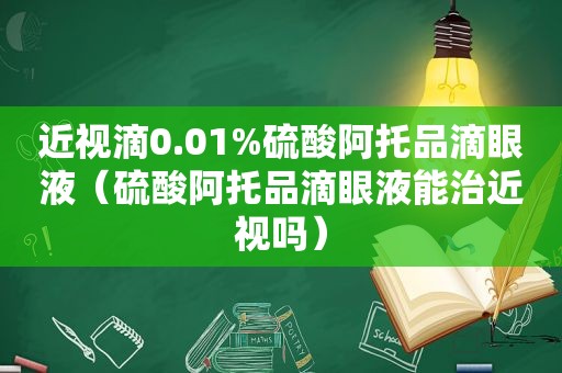 近视滴0.01%硫酸阿托品滴眼液（硫酸阿托品滴眼液能治近视吗）