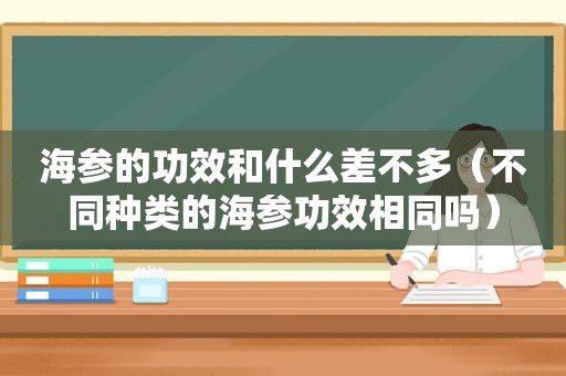 海参的功效和什么差不多（不同种类的海参功效相同吗）