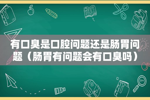 有口臭是口腔问题还是肠胃问题（肠胃有问题会有口臭吗）