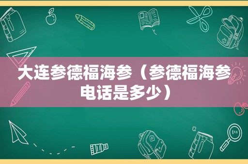 大连参德福海参（参德福海参电话是多少）