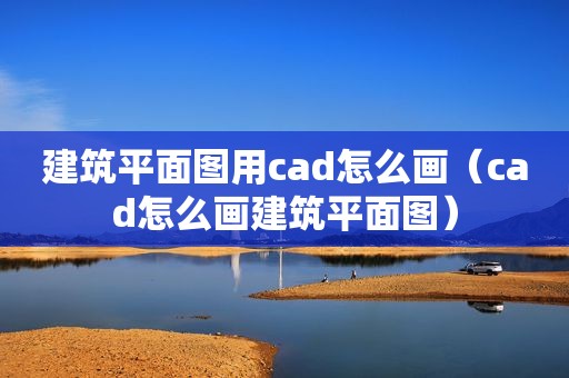 建筑平面图用cad怎么画（cad怎么画建筑平面图）