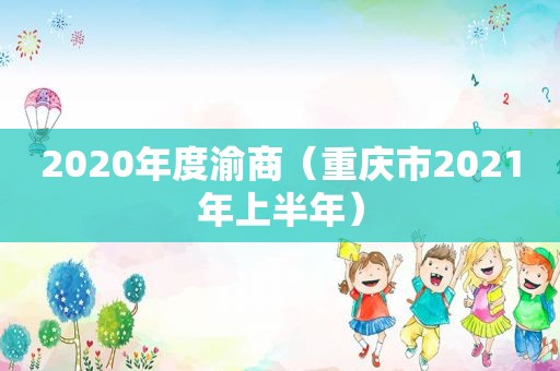 2020年度渝商（重庆市2021年上半年）