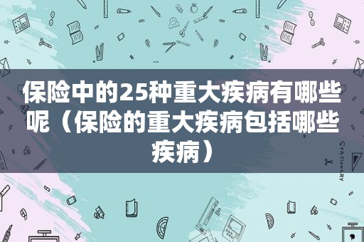 保险中的25种重大疾病有哪些呢（保险的重大疾病包括哪些疾病）