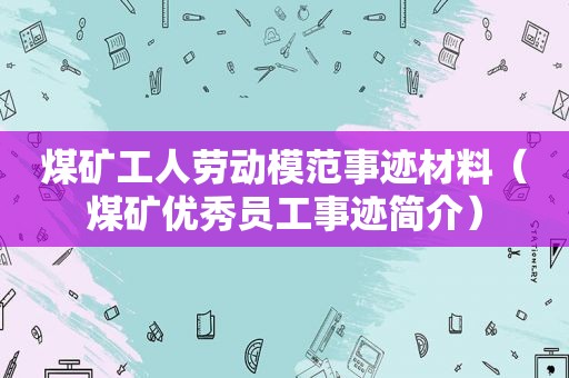 煤矿工人劳动模范事迹材料（煤矿优秀员工事迹简介）