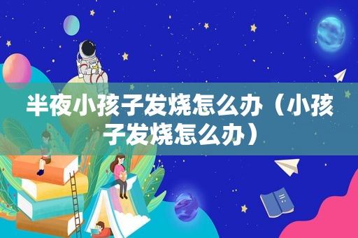 半夜小孩子发烧怎么办（小孩子发烧怎么办）