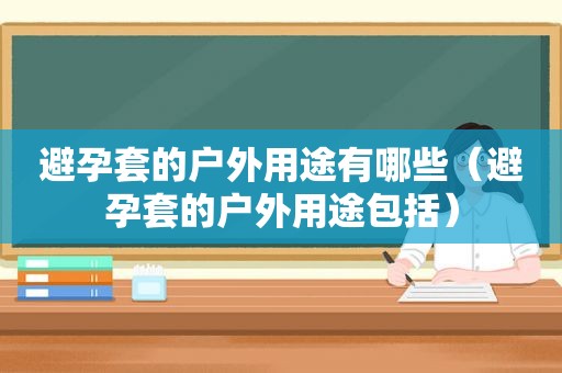 避孕套的户外用途有哪些（避孕套的户外用途包括）