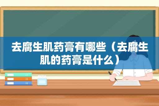 去腐生肌药膏有哪些（去腐生肌的药膏是什么）