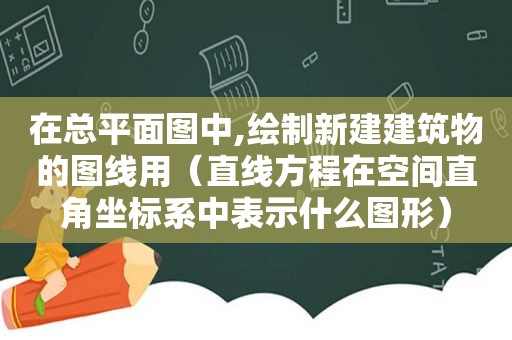 在总平面图中,绘制新建建筑物的图线用（直线方程在空间直角坐标系中表示什么图形）