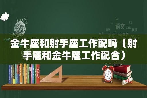 金牛座和射手座工作配吗（射手座和金牛座工作配合）