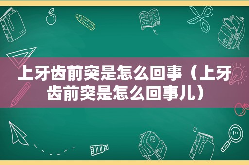 上牙齿前突是怎么回事（上牙齿前突是怎么回事儿）