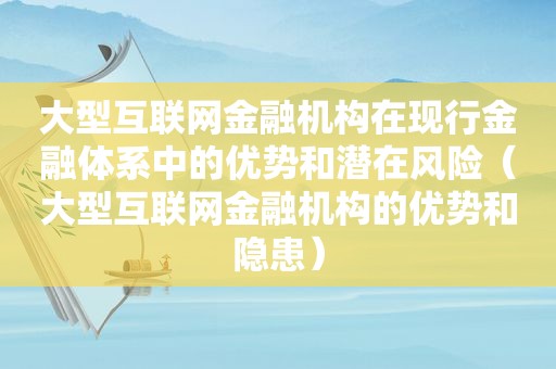 大型互联网金融机构在现行金融体系中的优势和潜在风险（大型互联网金融机构的优势和隐患）