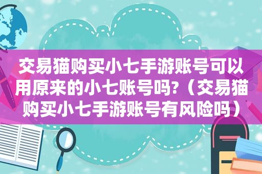 交易猫购买小七手游账号可以用原来的小七账号吗?（交易猫购买小七手游账号有风险吗）