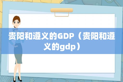 贵阳和遵义的GDP（贵阳和遵义的gdp）