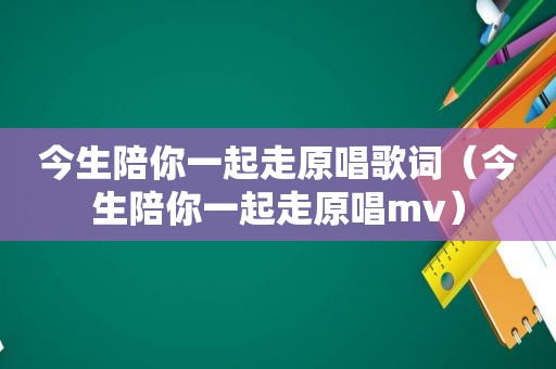 今生陪你一起走原唱歌词（今生陪你一起走原唱mv）