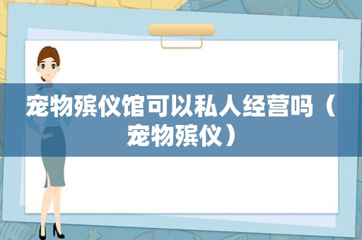 宠物殡仪馆可以私人经营吗（宠物殡仪）