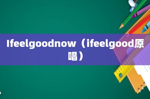 Ifeelgoodnow（ifeelgood原唱）