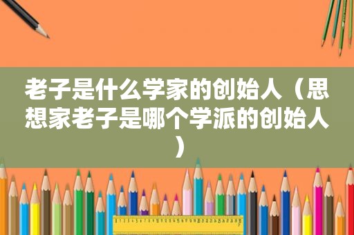 老子是什么学家的创始人（思想家老子是哪个学派的创始人）