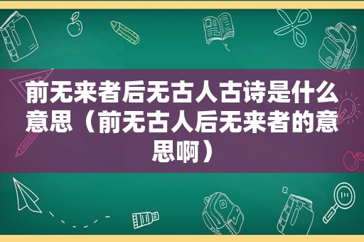 前无来者后无古人古诗是什么意思（前无古人后无来者的意思啊）