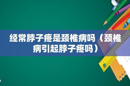 经常脖子疼是颈椎病吗（颈椎病引起脖子疼吗）