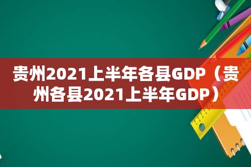 贵州2021上半年各县GDP（贵州各县2021上半年GDP）