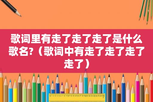 歌词里有走了走了走了是什么歌名?（歌词中有走了走了走了走了）