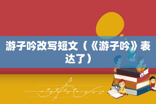 游子吟改写短文（《游子吟》表达了）