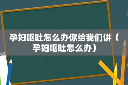 孕妇呕吐怎么办你给我们讲（孕妇呕吐怎么办）