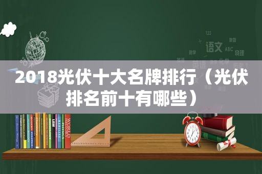 2018光伏十大名牌排行（光伏排名前十有哪些）