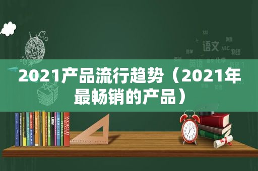 2021产品流行趋势（2021年最畅销的产品）