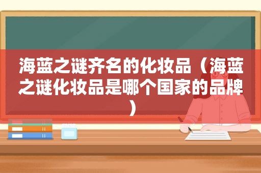 海蓝之谜齐名的化妆品（海蓝之谜化妆品是哪个国家的品牌）