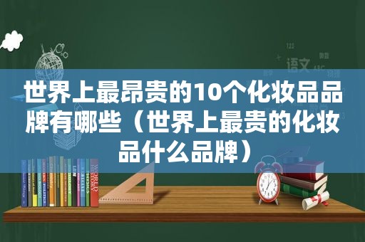 世界上最昂贵的10个化妆品品牌有哪些（世界上最贵的化妆品什么品牌）